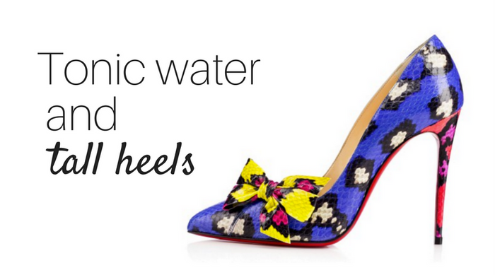 Tonic water and tall heels.